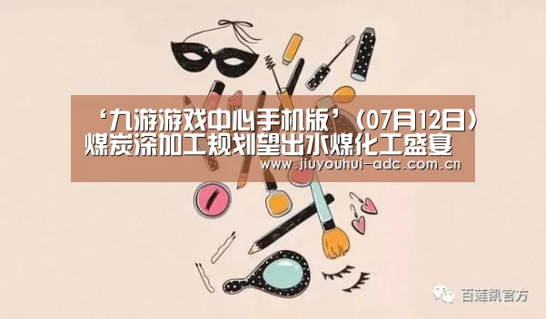 ‘九游游戏中心手机版’(07月12日)煤炭深加工规划望出水煤化工盛宴一触即发(图3) 九游游戏平台官网