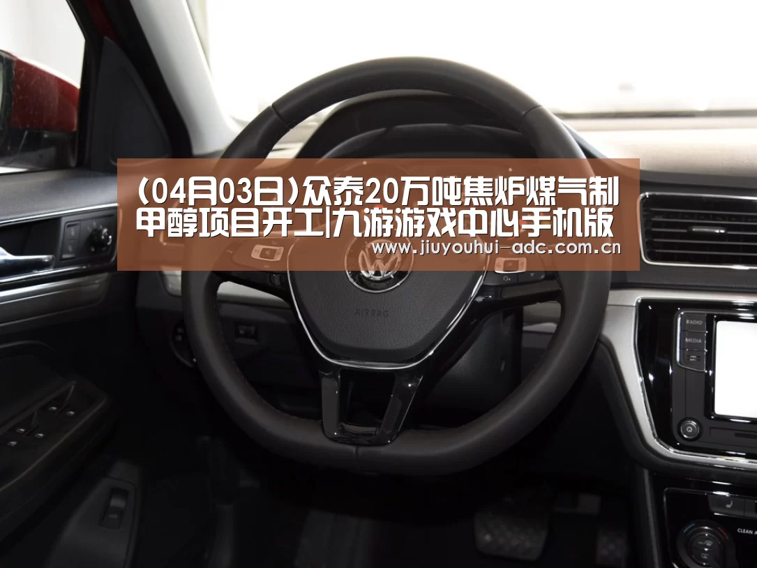 (04月03日)众泰20万吨焦炉煤气制甲醇项目开工|九游游戏中心手机版(图1) 九游游戏盒子下载